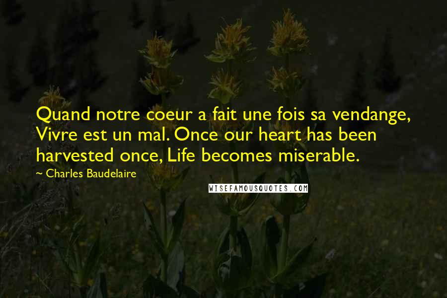 Charles Baudelaire Quotes: Quand notre coeur a fait une fois sa vendange, Vivre est un mal. Once our heart has been harvested once, Life becomes miserable.