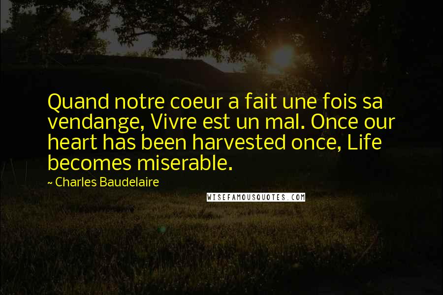 Charles Baudelaire Quotes: Quand notre coeur a fait une fois sa vendange, Vivre est un mal. Once our heart has been harvested once, Life becomes miserable.