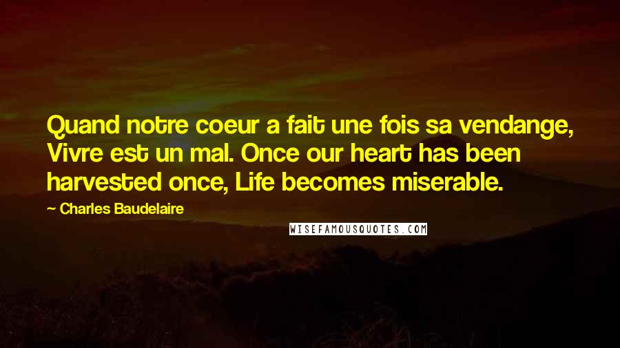 Charles Baudelaire Quotes: Quand notre coeur a fait une fois sa vendange, Vivre est un mal. Once our heart has been harvested once, Life becomes miserable.