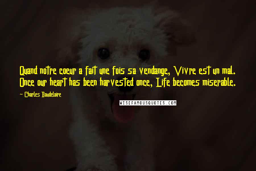 Charles Baudelaire Quotes: Quand notre coeur a fait une fois sa vendange, Vivre est un mal. Once our heart has been harvested once, Life becomes miserable.