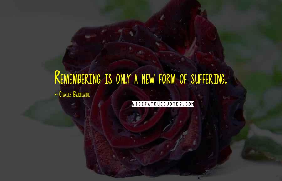 Charles Baudelaire Quotes: Remembering is only a new form of suffering.