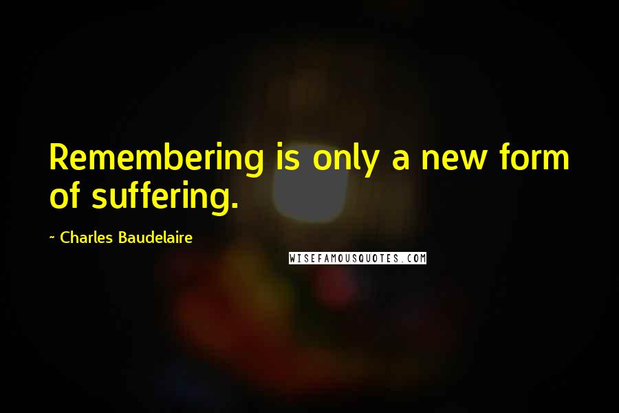 Charles Baudelaire Quotes: Remembering is only a new form of suffering.