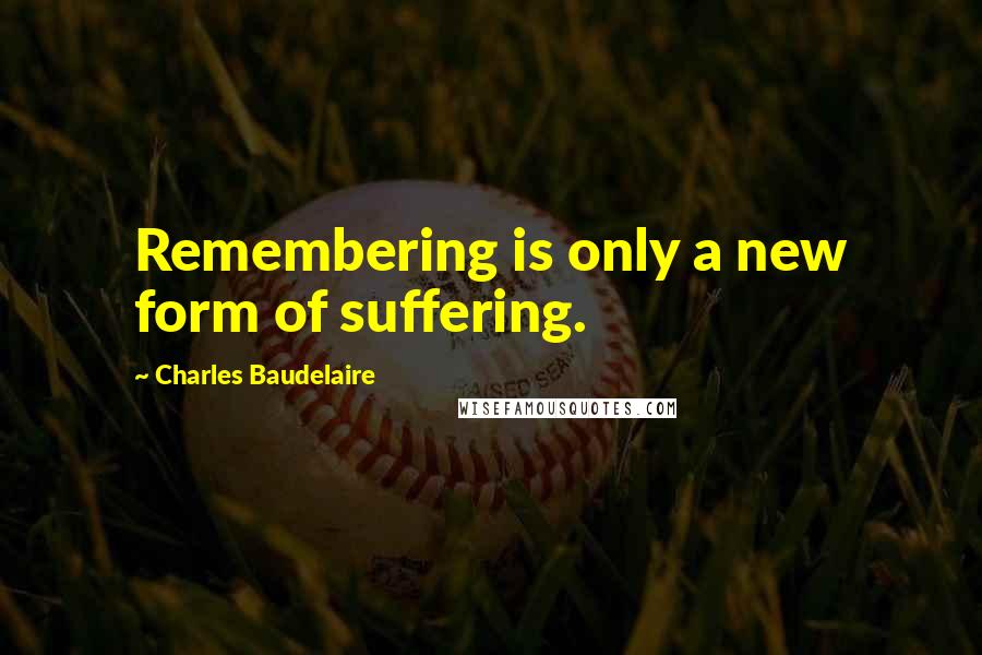 Charles Baudelaire Quotes: Remembering is only a new form of suffering.