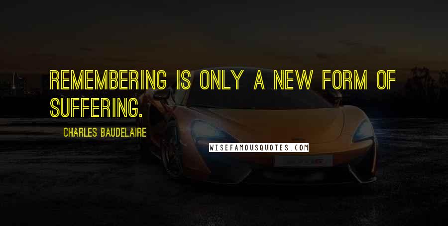 Charles Baudelaire Quotes: Remembering is only a new form of suffering.