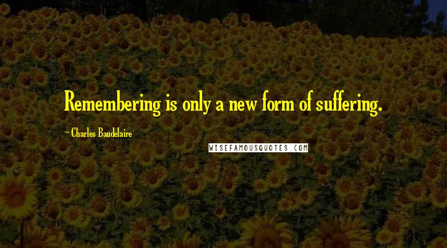 Charles Baudelaire Quotes: Remembering is only a new form of suffering.