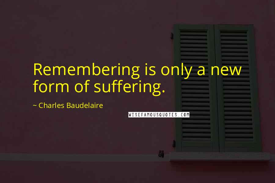 Charles Baudelaire Quotes: Remembering is only a new form of suffering.