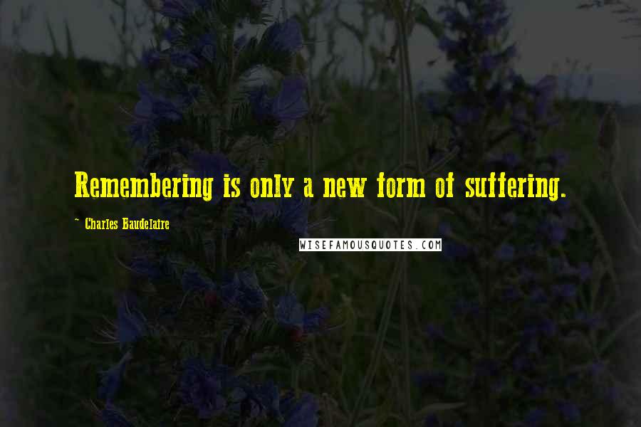 Charles Baudelaire Quotes: Remembering is only a new form of suffering.