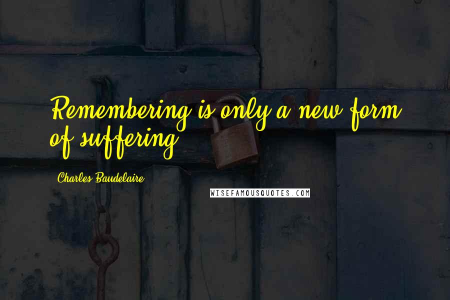 Charles Baudelaire Quotes: Remembering is only a new form of suffering.