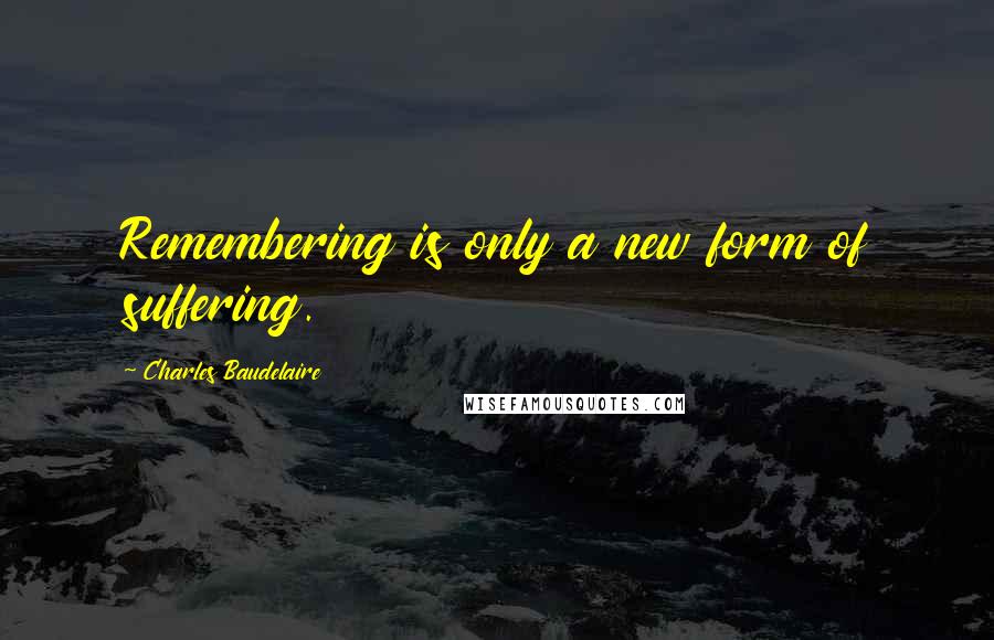 Charles Baudelaire Quotes: Remembering is only a new form of suffering.