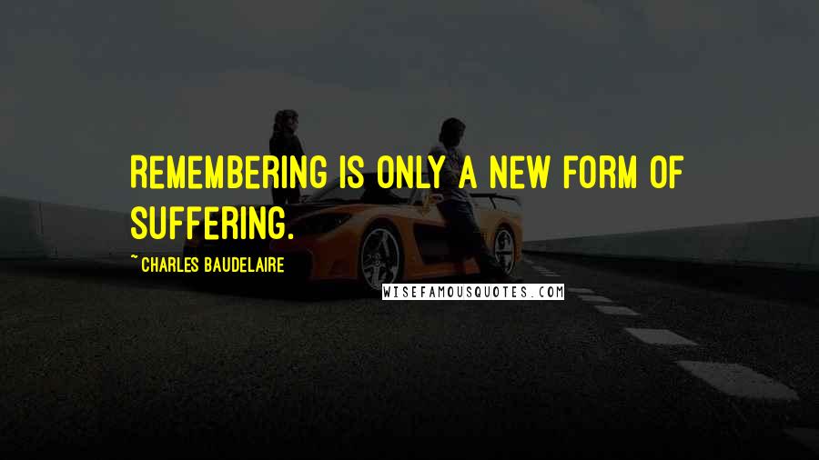 Charles Baudelaire Quotes: Remembering is only a new form of suffering.