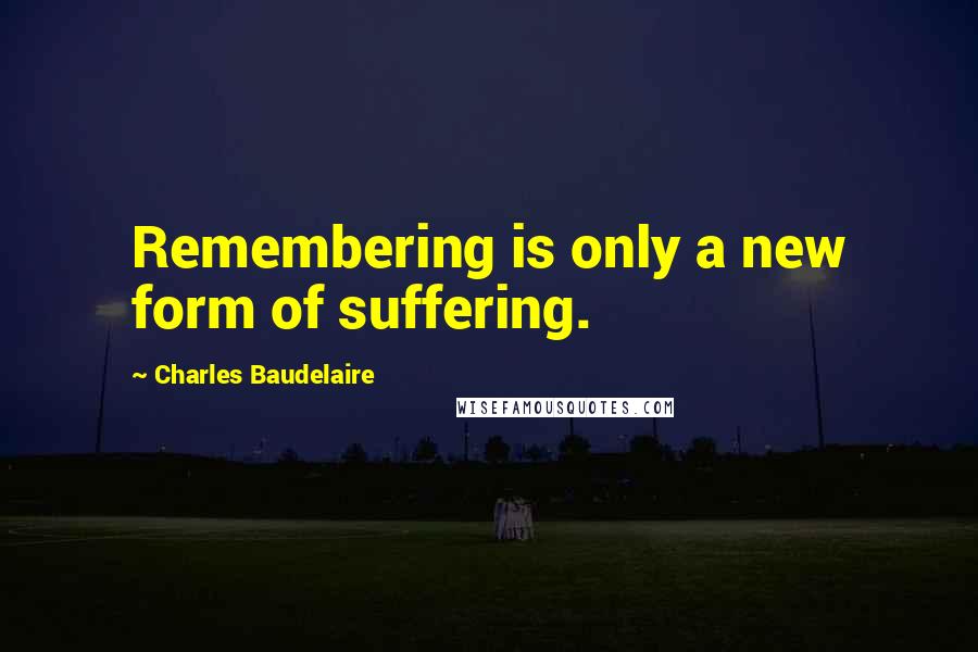 Charles Baudelaire Quotes: Remembering is only a new form of suffering.