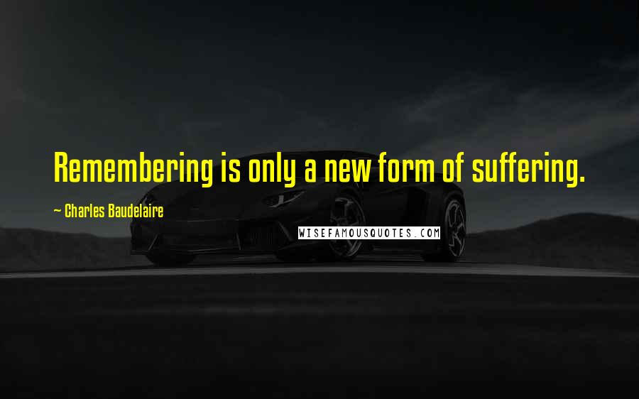 Charles Baudelaire Quotes: Remembering is only a new form of suffering.