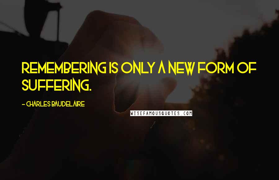 Charles Baudelaire Quotes: Remembering is only a new form of suffering.
