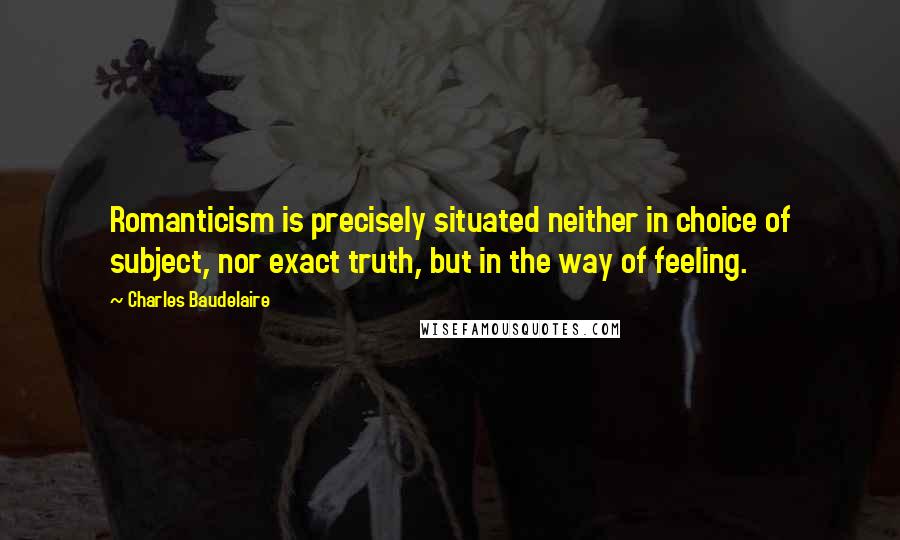 Charles Baudelaire Quotes: Romanticism is precisely situated neither in choice of subject, nor exact truth, but in the way of feeling.