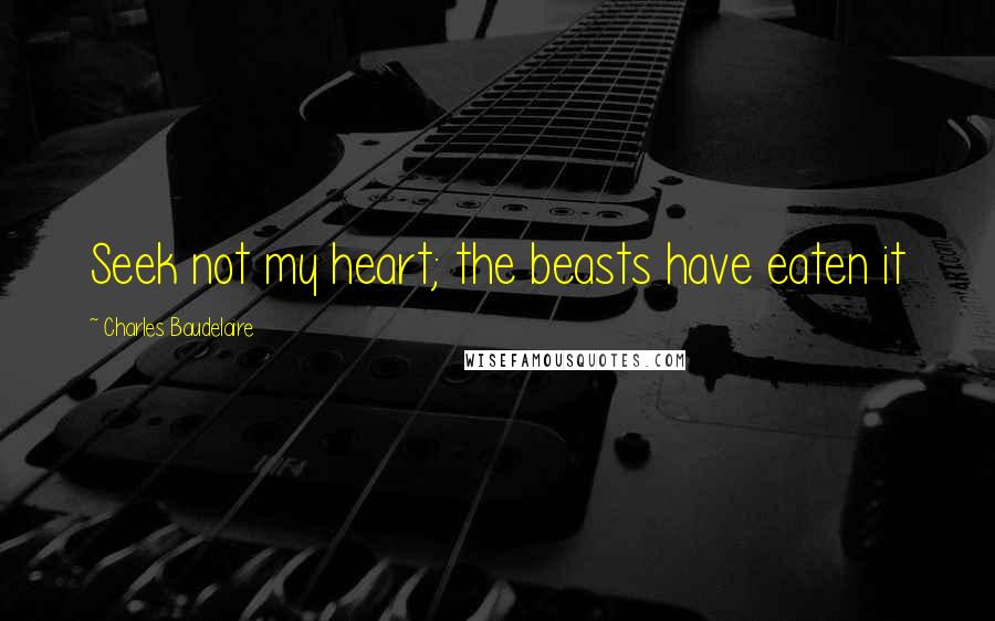 Charles Baudelaire Quotes: Seek not my heart; the beasts have eaten it