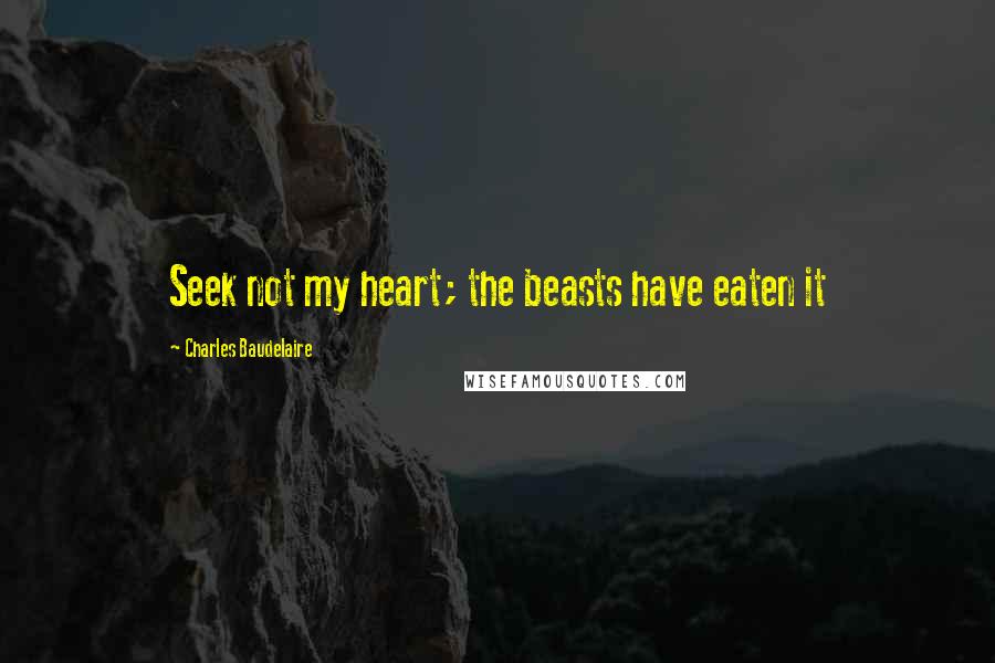 Charles Baudelaire Quotes: Seek not my heart; the beasts have eaten it