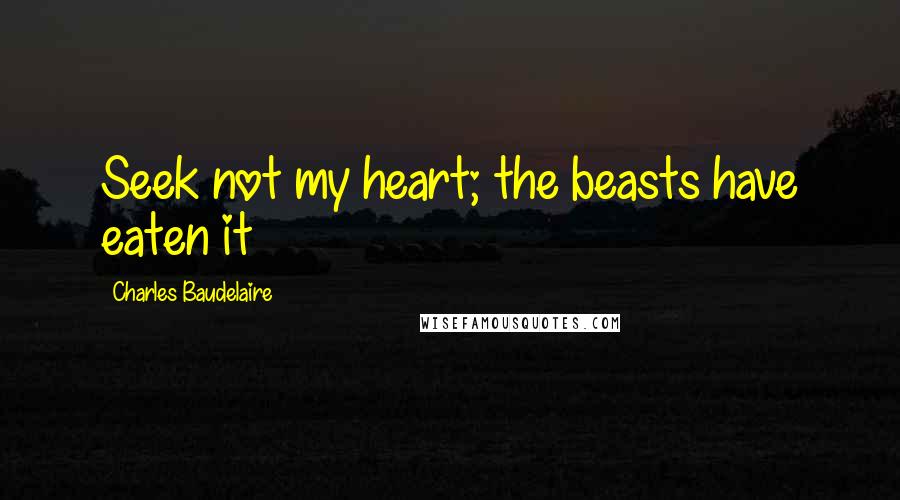 Charles Baudelaire Quotes: Seek not my heart; the beasts have eaten it