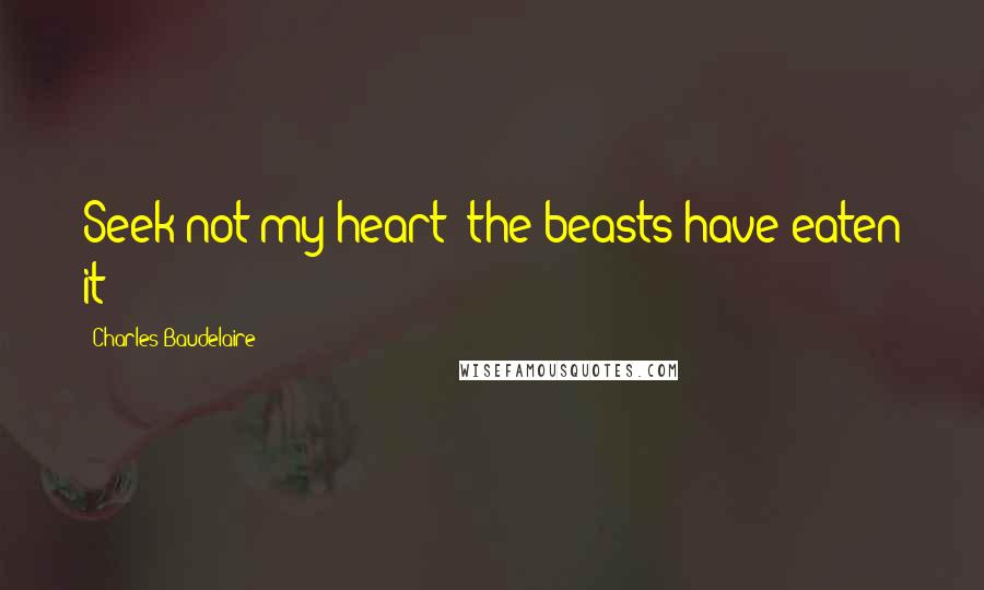 Charles Baudelaire Quotes: Seek not my heart; the beasts have eaten it