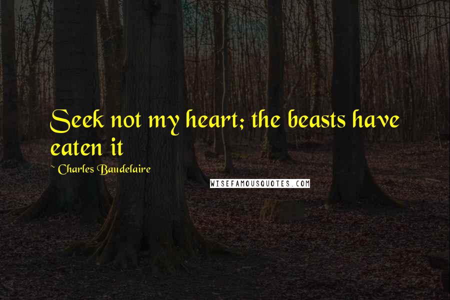 Charles Baudelaire Quotes: Seek not my heart; the beasts have eaten it