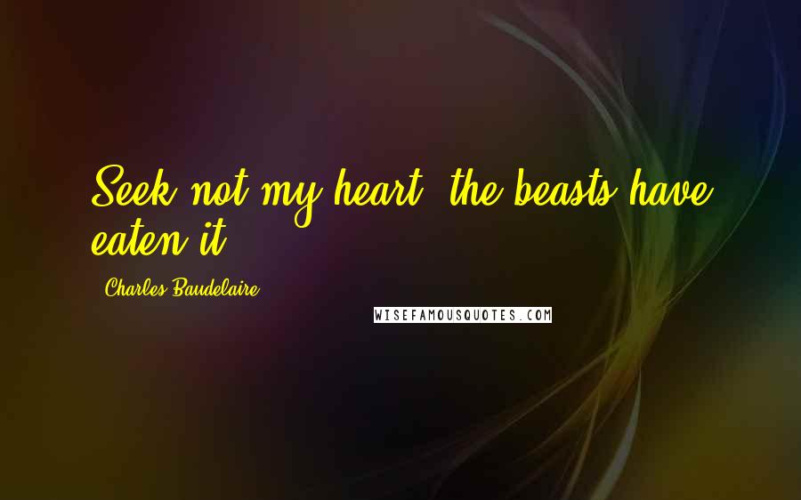 Charles Baudelaire Quotes: Seek not my heart; the beasts have eaten it