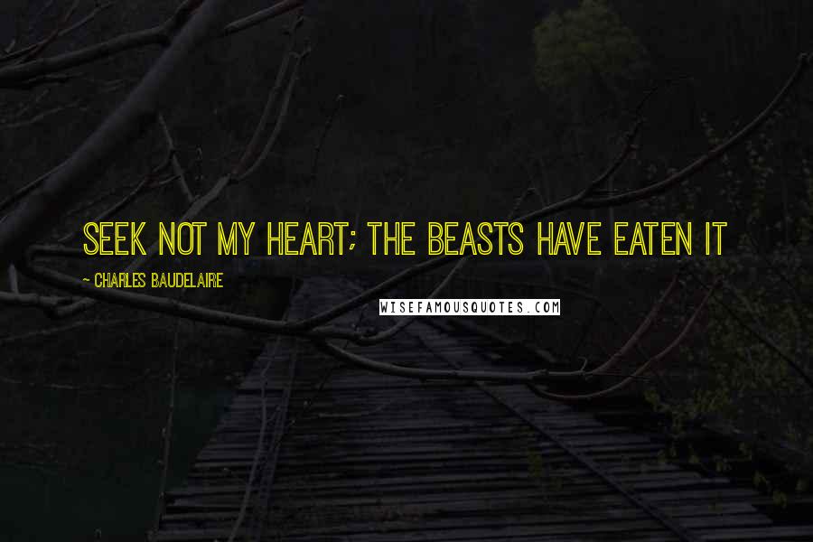 Charles Baudelaire Quotes: Seek not my heart; the beasts have eaten it