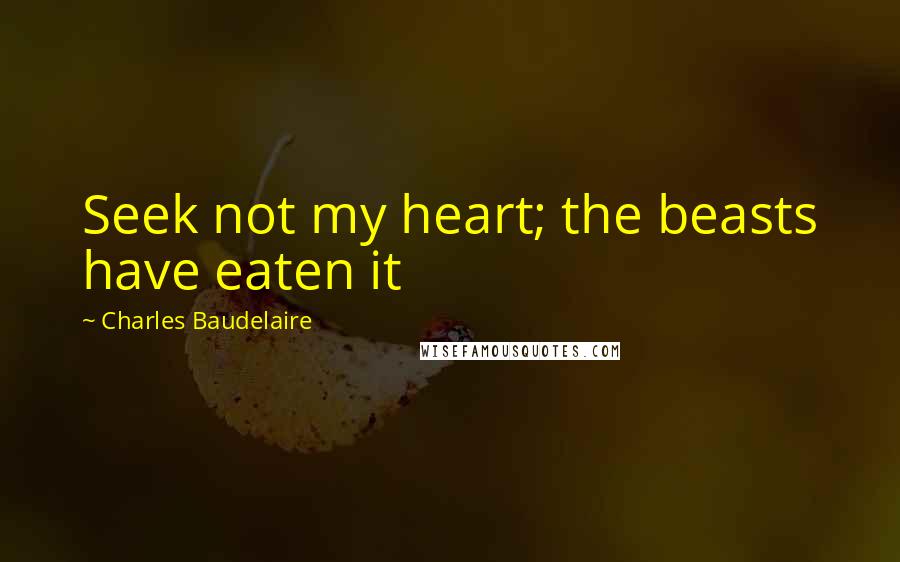 Charles Baudelaire Quotes: Seek not my heart; the beasts have eaten it