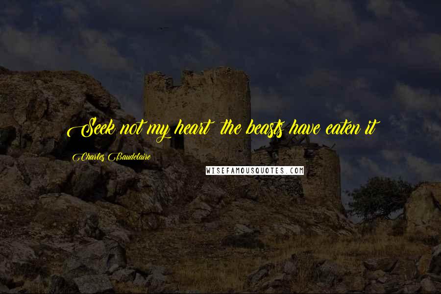 Charles Baudelaire Quotes: Seek not my heart; the beasts have eaten it