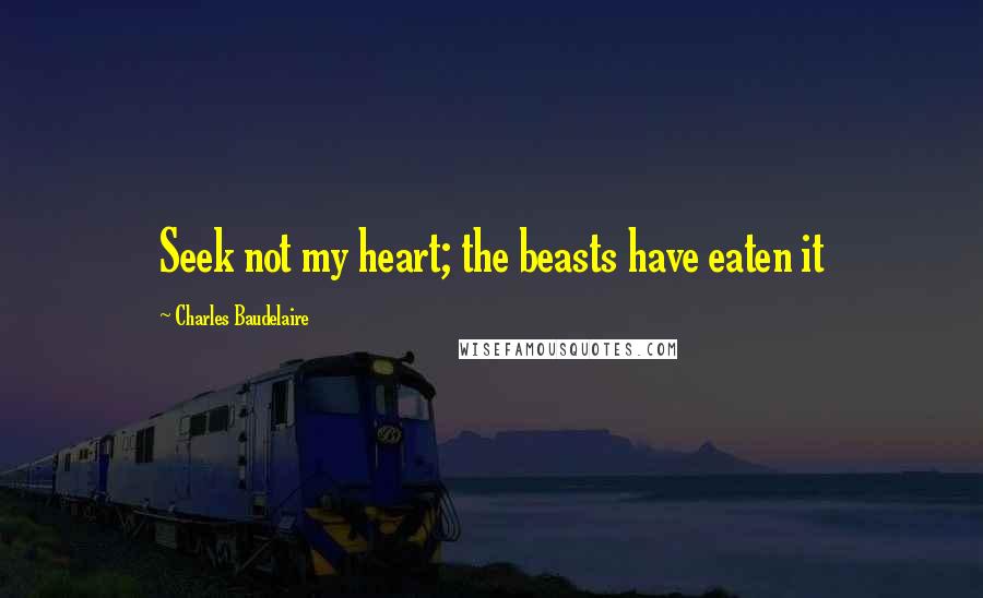 Charles Baudelaire Quotes: Seek not my heart; the beasts have eaten it