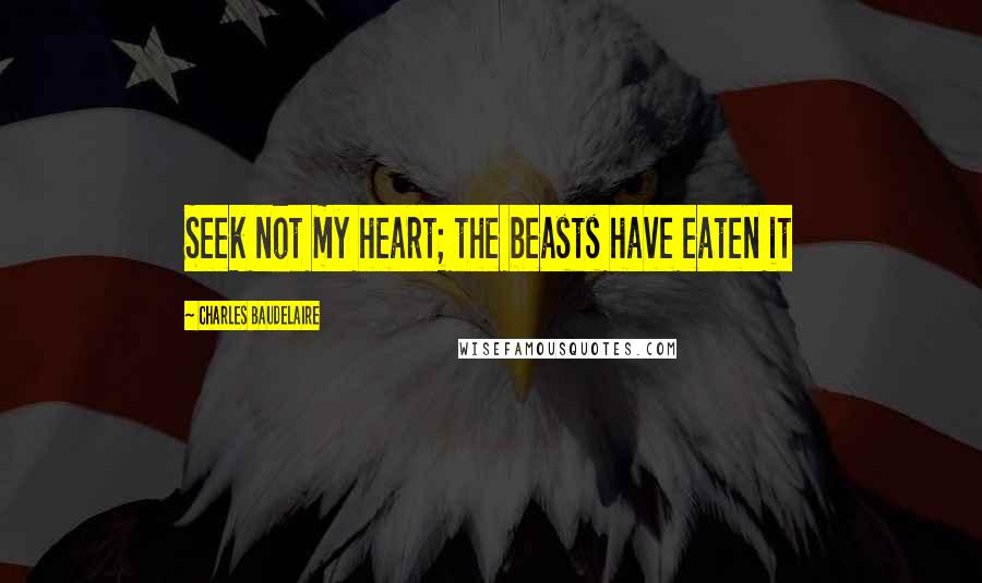 Charles Baudelaire Quotes: Seek not my heart; the beasts have eaten it