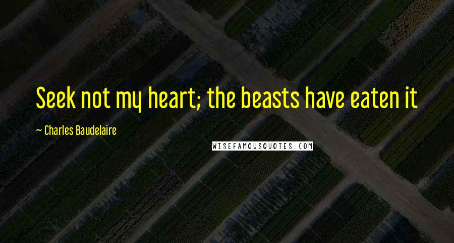 Charles Baudelaire Quotes: Seek not my heart; the beasts have eaten it