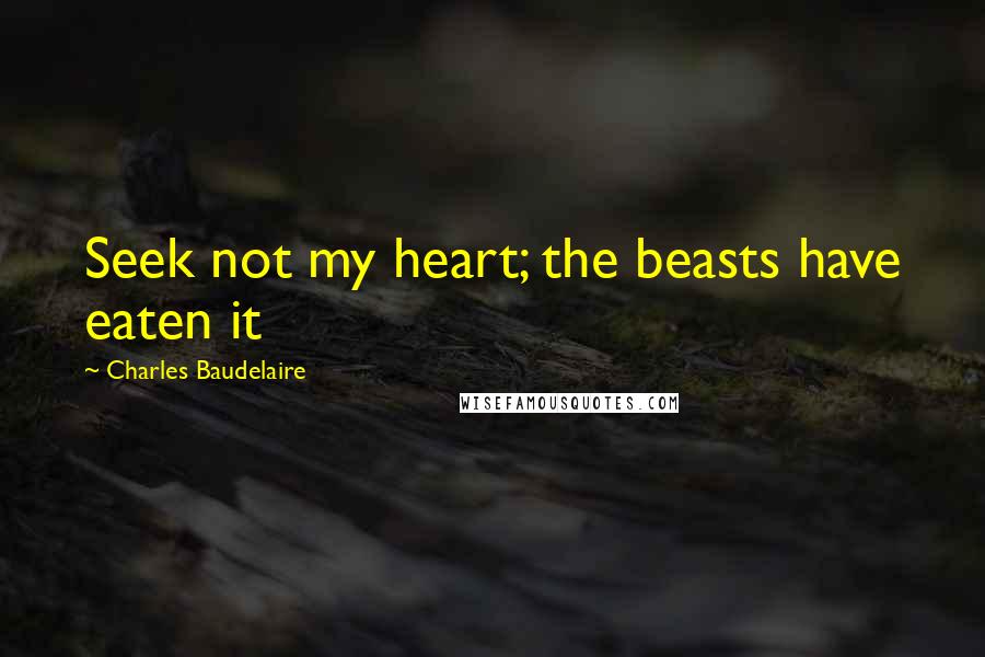 Charles Baudelaire Quotes: Seek not my heart; the beasts have eaten it