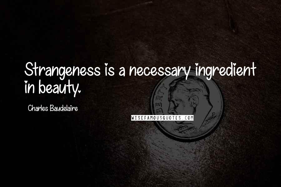 Charles Baudelaire Quotes: Strangeness is a necessary ingredient in beauty.
