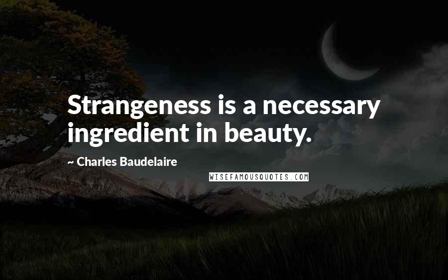 Charles Baudelaire Quotes: Strangeness is a necessary ingredient in beauty.