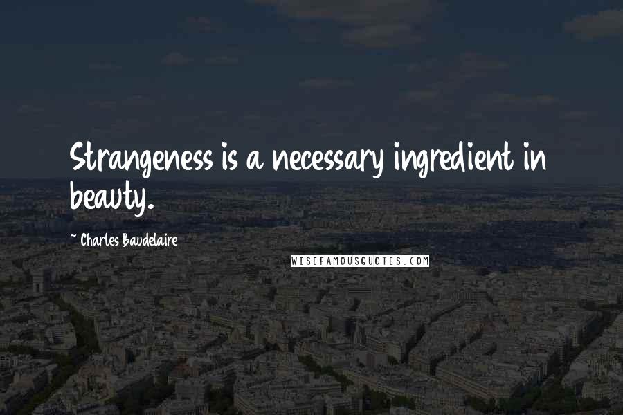 Charles Baudelaire Quotes: Strangeness is a necessary ingredient in beauty.
