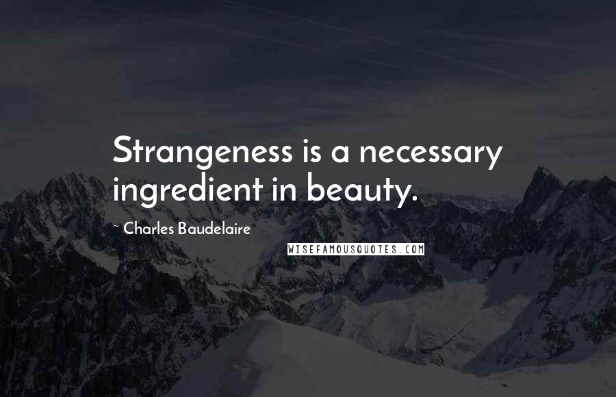 Charles Baudelaire Quotes: Strangeness is a necessary ingredient in beauty.