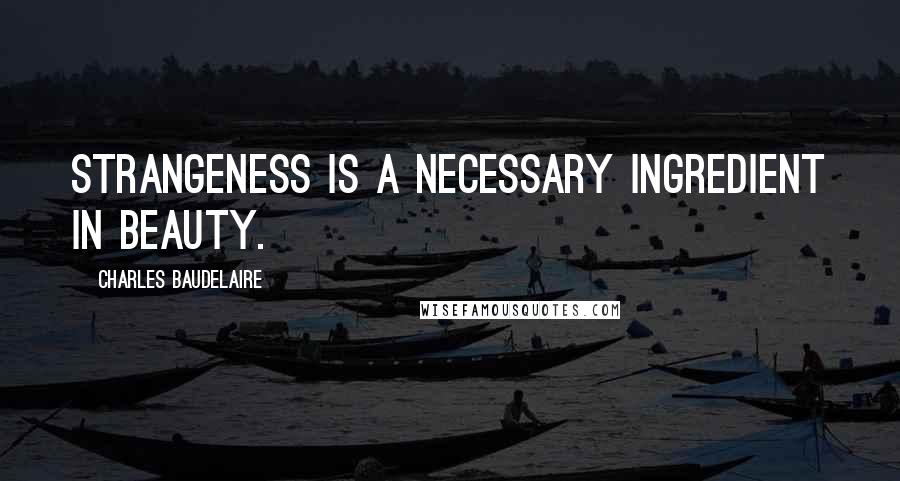 Charles Baudelaire Quotes: Strangeness is a necessary ingredient in beauty.