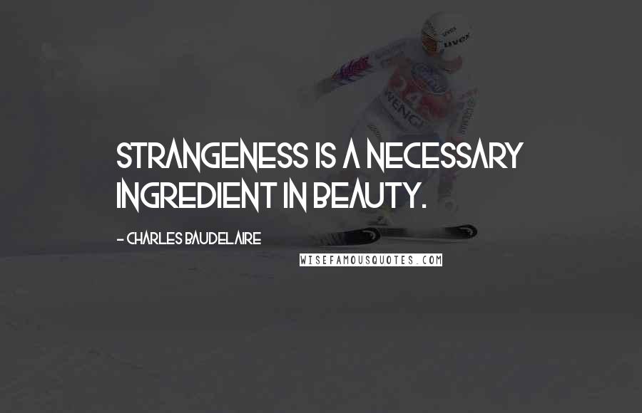 Charles Baudelaire Quotes: Strangeness is a necessary ingredient in beauty.