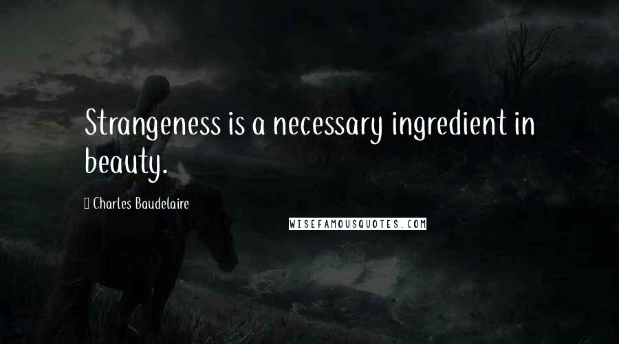 Charles Baudelaire Quotes: Strangeness is a necessary ingredient in beauty.