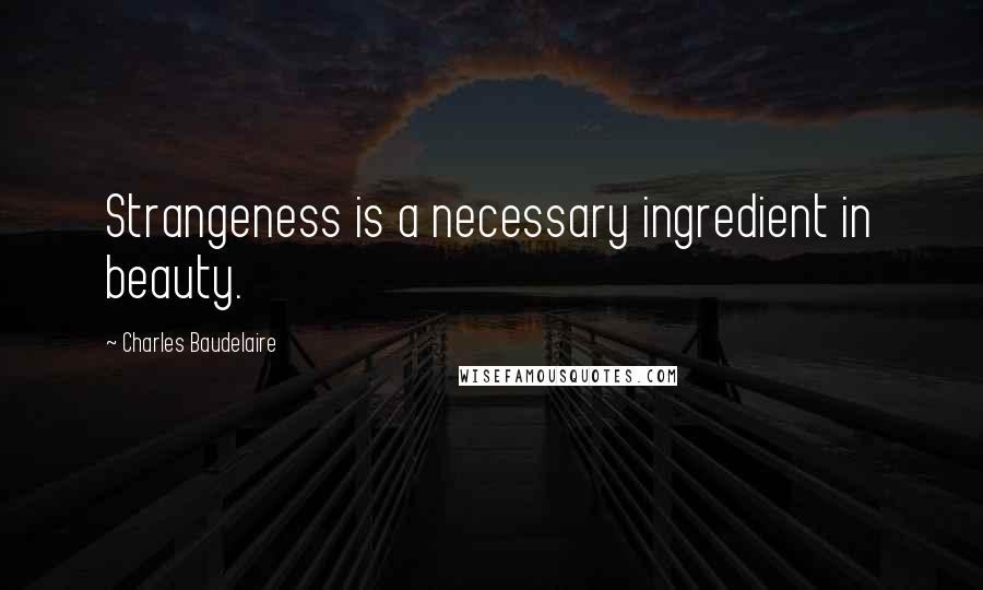 Charles Baudelaire Quotes: Strangeness is a necessary ingredient in beauty.