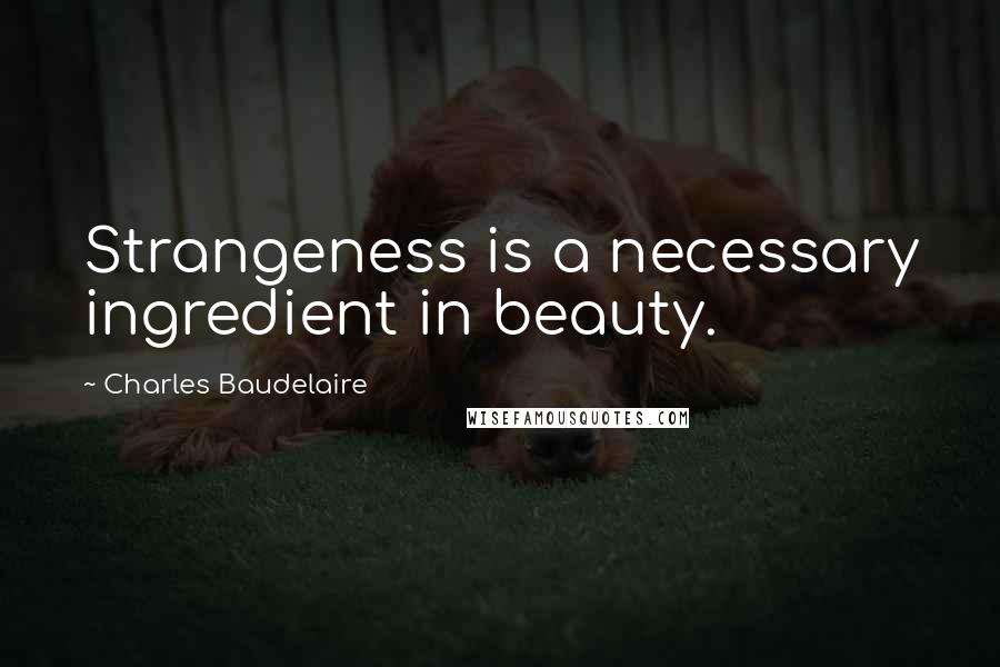 Charles Baudelaire Quotes: Strangeness is a necessary ingredient in beauty.