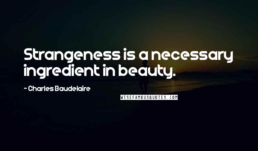 Charles Baudelaire Quotes: Strangeness is a necessary ingredient in beauty.