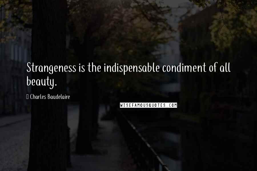 Charles Baudelaire Quotes: Strangeness is the indispensable condiment of all beauty.