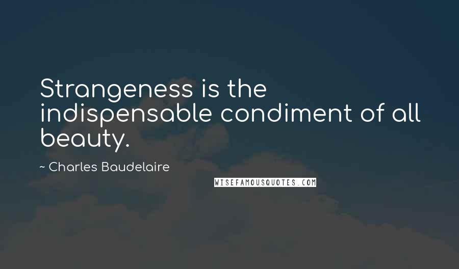 Charles Baudelaire Quotes: Strangeness is the indispensable condiment of all beauty.