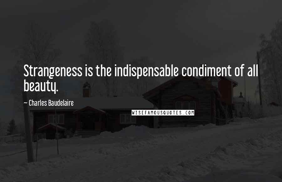 Charles Baudelaire Quotes: Strangeness is the indispensable condiment of all beauty.