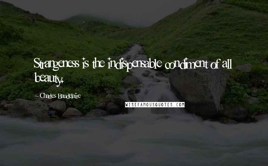 Charles Baudelaire Quotes: Strangeness is the indispensable condiment of all beauty.