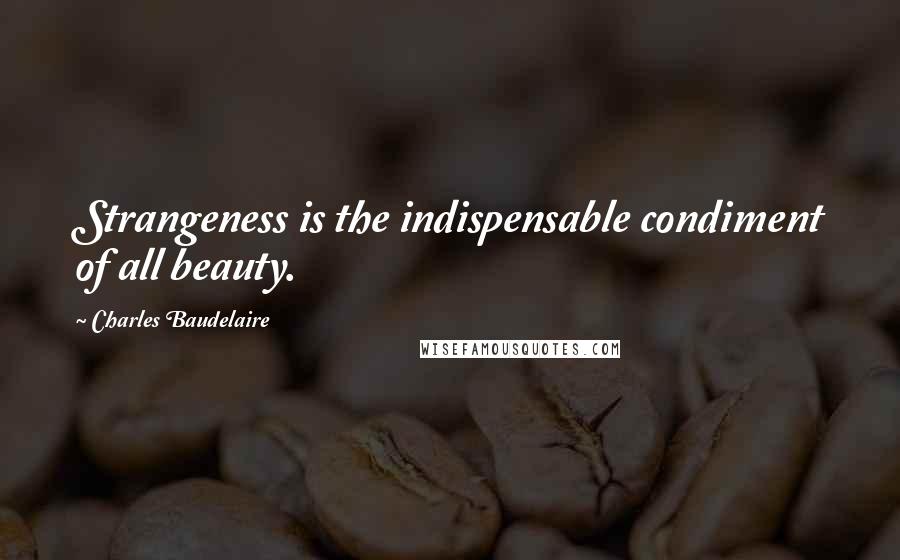 Charles Baudelaire Quotes: Strangeness is the indispensable condiment of all beauty.