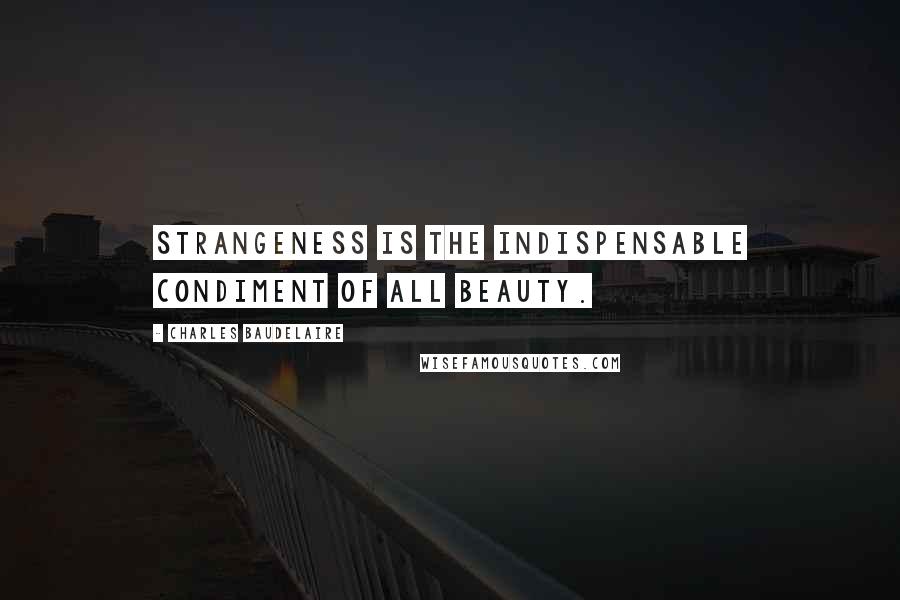 Charles Baudelaire Quotes: Strangeness is the indispensable condiment of all beauty.