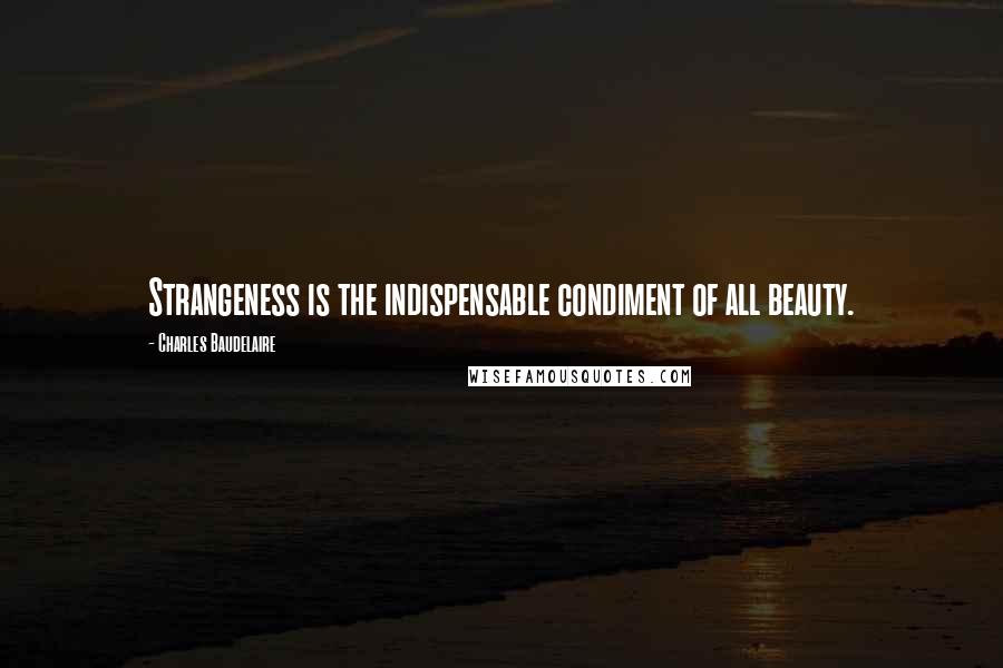 Charles Baudelaire Quotes: Strangeness is the indispensable condiment of all beauty.