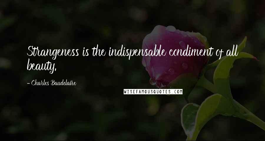 Charles Baudelaire Quotes: Strangeness is the indispensable condiment of all beauty.