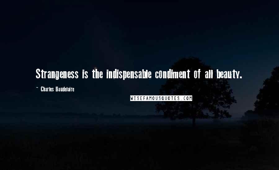 Charles Baudelaire Quotes: Strangeness is the indispensable condiment of all beauty.